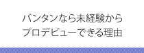 バンタンなら未経験からプロデビューできる理由