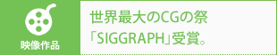映像作品|世界最大のCGの祭「SIGGRAPH」受賞。