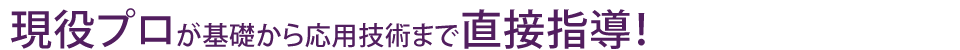 現役プロが基礎から応用技術まで直接指導!