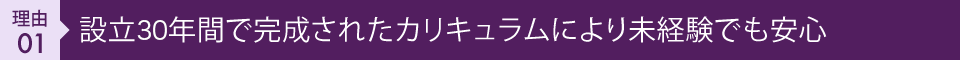 理由01 設立28年間で完成されたカリキュラムにより未経験でも安心