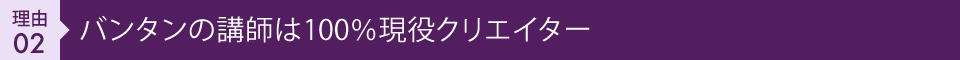 理由02 バンタンの講師は100%現役クリエイター