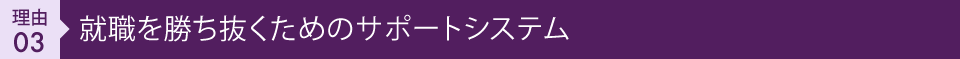 理由03 就職を勝ち抜くためのサポートシステム