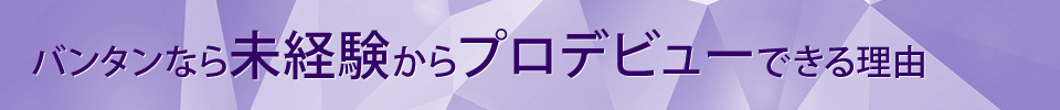 バンタンなら未経験からプロデビューできる理由