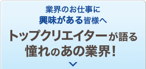 業界のお仕事に興味がある皆様へ トップクリエイターが語る憧れの業界！