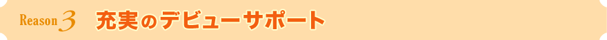 理由3 充実のデビューサポート