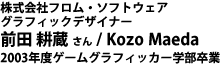 株式会社フロム・ソフトウェア グラフィックデザイナー 前田 耕蔵 さん / Kozo Maeda　2003年度ゲームグラフィッカー学部卒業