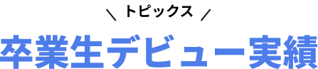 トピックス。卒業生デビュー実績