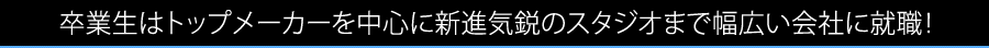 卒業生はトップメーカーを中心に新進気鋭のスタジオまで幅広い会社に就職！