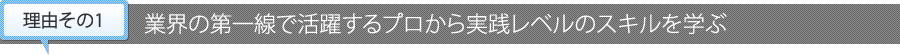 【理由その2】業界の第一線で活躍するプロから実践レベルのスキルを学ぶ