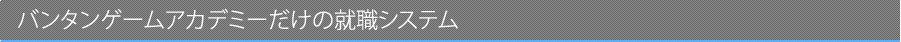 バンタンゲームアカデミーだけの就職システム