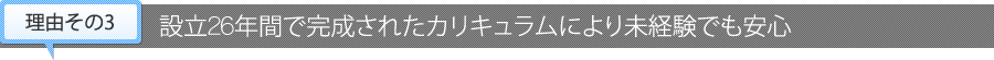 【理由その3】創立26年間で完成されたカリキュラムにより未経験でも安心