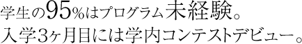 学生の95％はプログラム未経験。入学３ヶ月目には学内コンテストデビュー。