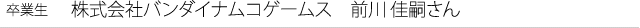 卒業生　株式会社バンダイナムコゲームス　前川 佳嗣さん