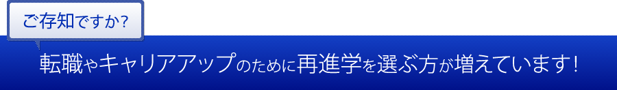 ご存知ですか？転職やキャリアアップのために再進学を選ぶ方が増えています！