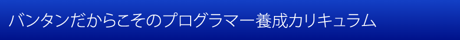 バンタンだからこそのプログラマー養成カリキュラム