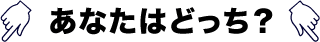 あなたはどっち？