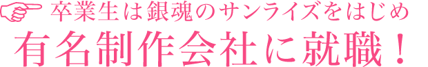 卒業生は銀魂のサンライズをはじめ有名制作会社に就職