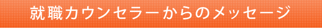 就職カウンセラーからのメッセージ