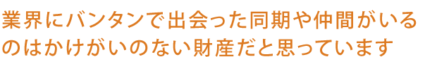 業界にバンタンで出会った同期や仲間がいるのはかけがいのない財産だと思っています