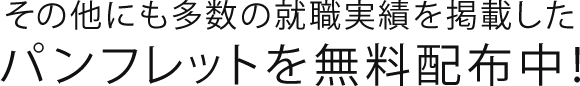 その他にも多数の就職実績を掲載した パンフレットを無料配布中！