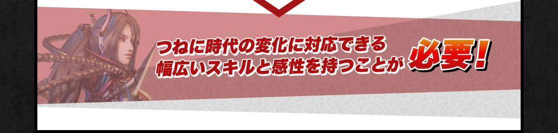 つねに時代の変化に対応できる幅広いスキルと感性を持つことが必要