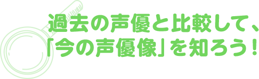 過去の声優と比較して、「今の声優像」を知ろう！