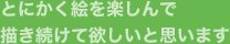 とにかく絵を楽しんで描き続けて欲しいと思います