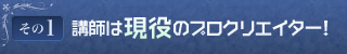 その1 講師は現役のプロクリエイター！
