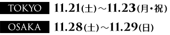 TOKYO:　11.21（土）～11.23（月）、OSAKA: 11.28（土）～11.29（日）