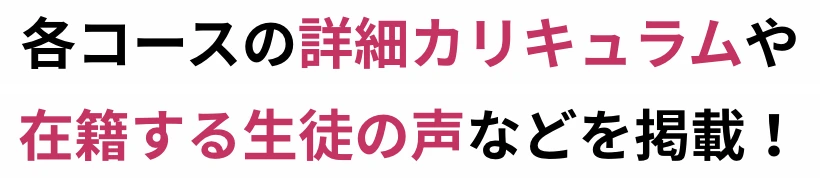 各コースの詳細カリキュラムや在籍する生徒の声などを掲載！