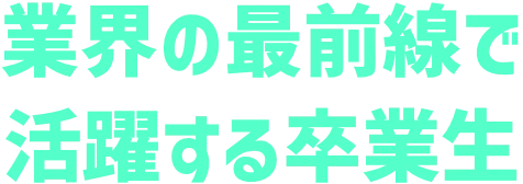 業界の最前線で活躍する卒業生