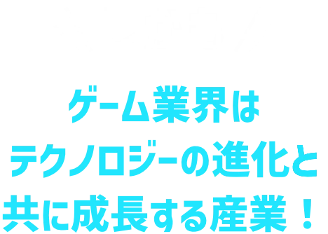 しかも ゲーム業界はテクノロジーの進化と共に成長する産業！