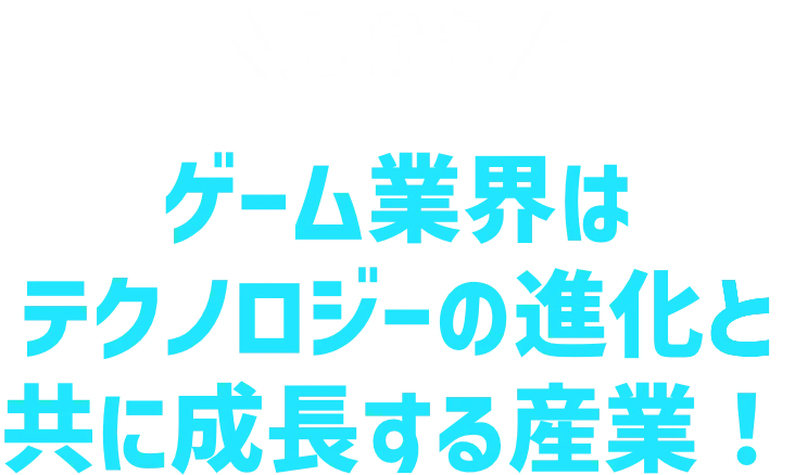 しかも ゲーム業界はテクノロジーの進化と共に成長する産業！