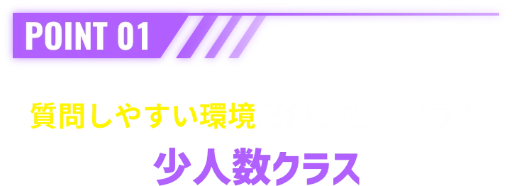 POINT 01 質問しやすい環境だから成長する！少人数クラス