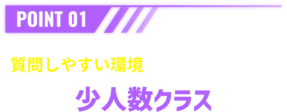 POINT 01 質問しやすい環境だから成長する！少人数クラス
