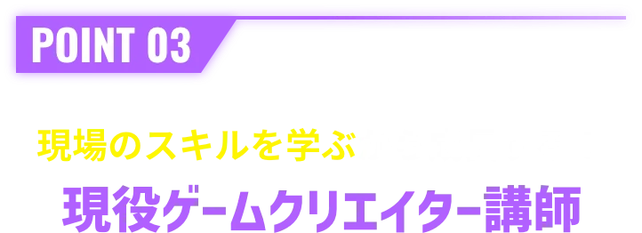 POINT 03 現場のスキルを学ぶから成長する！現役ゲームクリエイター講師