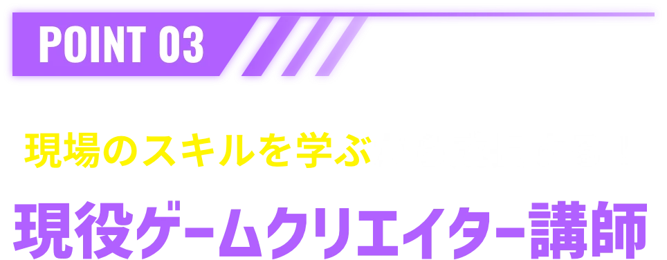 POINT 03 現場のスキルを学ぶから成長する！現役ゲームクリエイター講師