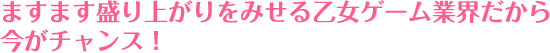 ますます盛り上がりをみせる乙女ゲーム業界だから今がチャンス！