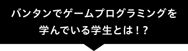 バンタンでゲームプログラミングを学んでいる学生とは！？