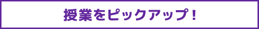 授業をピックアップ！