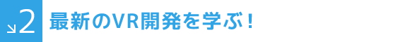2 最新のVR開発を学ぶ！