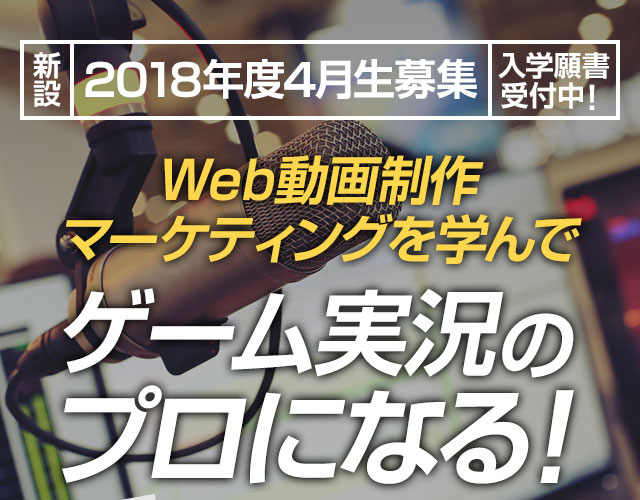 新設 2018年度4月生募集 入学願書受付中！ Web動画制作＋マーケティングを学んで ゲーム実況のプロになる！