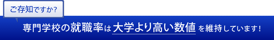 ご存知ですか？専門学校の就職率は大学より高い数値を維持しています！！