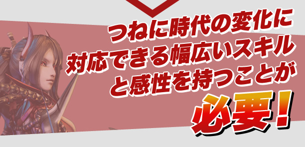 つねに時代の変化に対応できる幅広いスキルと感性を持つことが必要