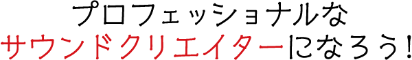 プロフェッショナルなサウンドクリエイターになろう！