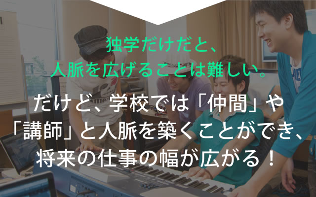 独学だけだと、人脈を広げることは難しい。 だけど、学校では「仲間」や「講師」と
		人脈を築くことができ、将来の仕事の幅が広がる！