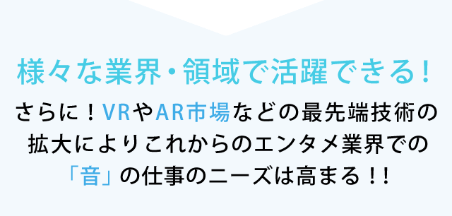 様々な業界・領域で活躍できる！ さらに！VRやAR市場などの最先端技術の拡大によりこれからのエンタメ業界での「音」の仕事のニーズは高まる！！