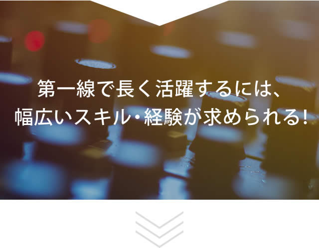 第一線で長く活躍するには、幅広いスキル・経験が求められる！