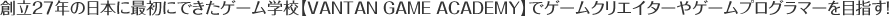 n27N̓{ɍŏɂłQ[wZyVANTAN GAME ACADEMYzŃQ[NGC^[Q[vO}[ڎwI