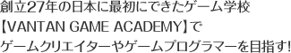 n27N̓{ɍŏɂłQ[wZ yVANTAN GAME ACADEMYz Q[NGC^[Q[vO}[ڎwI
